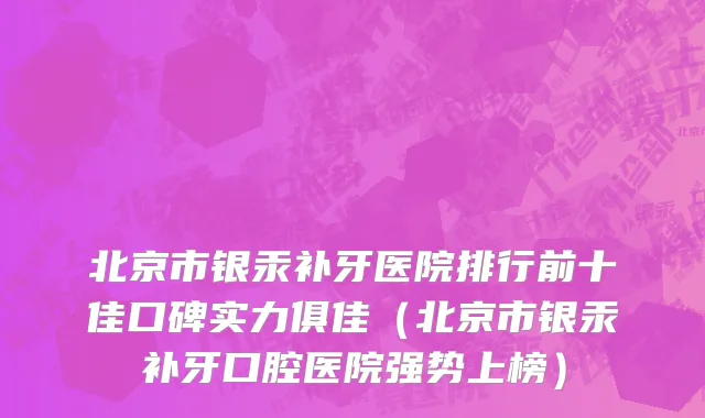 北京市银汞补牙医院排行前十佳口碑实力俱佳（北京市银汞补牙口腔医院强势上榜）