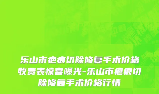 乐山市疤痕切除修复手术价格收费表惊喜曝光-乐山市疤痕切除修复手术价格行情