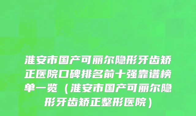 淮安市国产可丽尔隐形牙齿矫正医院口碑排名前十强靠谱榜单一览（淮安市国产可丽尔隐形牙齿矫正整形医院）