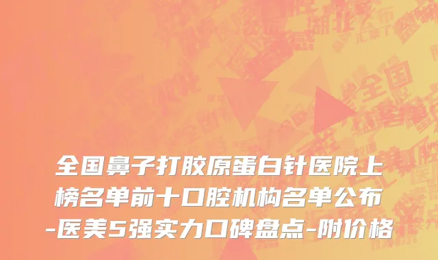 全国鼻子打胶原蛋白针医院上榜名单前十口腔机构名单公布-医美5强实力口碑盘点-附价格