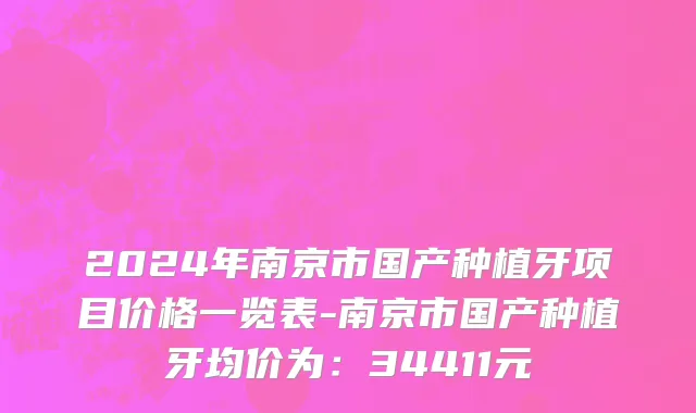 2024年南京市国产种植牙项目价格一览表-南京市国产种植牙均价为：34411元