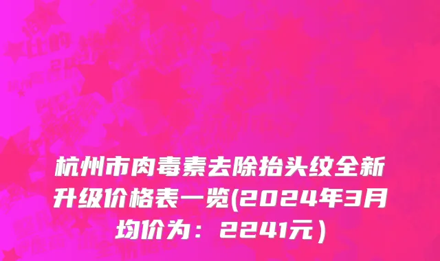 杭州市肉毒素去除抬头纹全新升级价格表一览(2024年3月均价为：2241元）