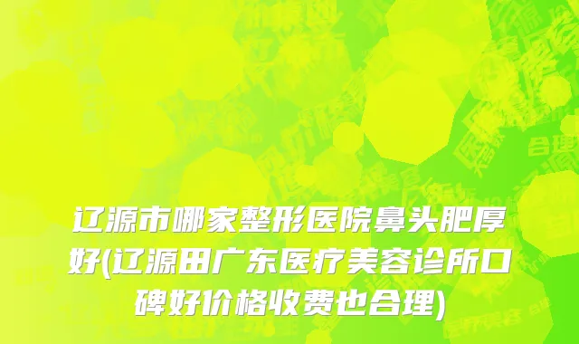 辽源市哪家整形医院鼻头肥厚好(辽源田广东医疗美容诊所口碑好价格收费也合理)