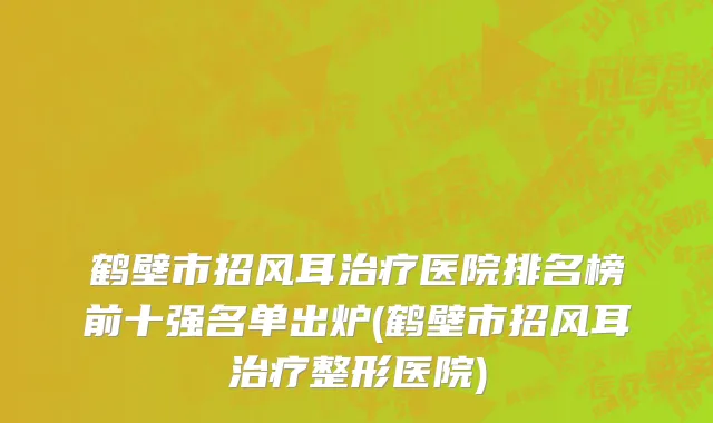 鹤壁市招风耳治疗医院排名榜前十强名单出炉(鹤壁市招风耳治疗整形医院)