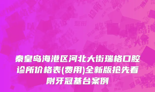 秦皇岛海港区河北大街瑞格口腔诊所价格表(费用)全新版抢先看附牙冠基台案例