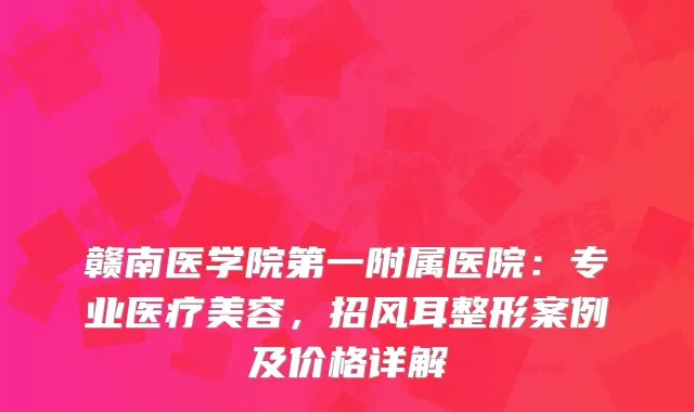 赣南医学院第一附属医院：专业医疗美容，招风耳整形案例及价格详解
