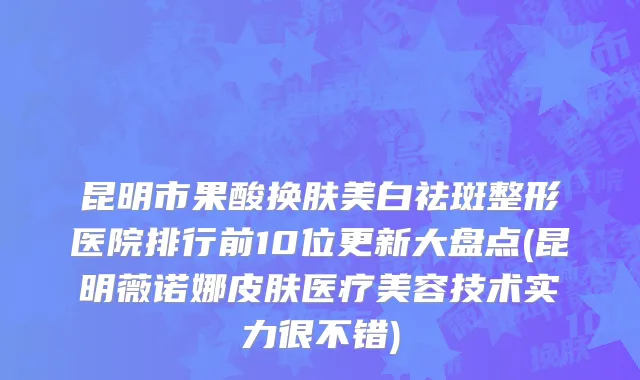 昆明市果酸换肤美白祛斑整形医院排行前10位更新大盘点(昆明薇诺娜皮肤医疗美容技术实力很不错)