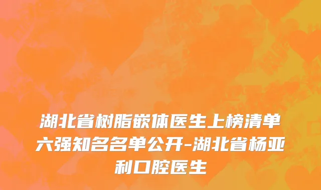 湖北省树脂嵌体医生上榜清单六强知名名单公开-湖北省杨亚利口腔医生