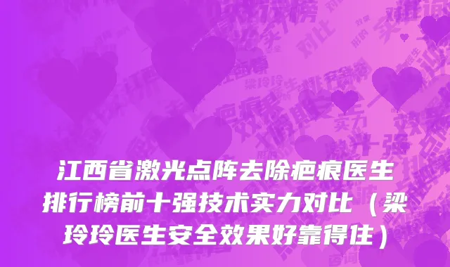 江西省激光点阵去除疤痕医生排行榜前十强技术实力对比（梁玲玲医生安全效果好靠得住）