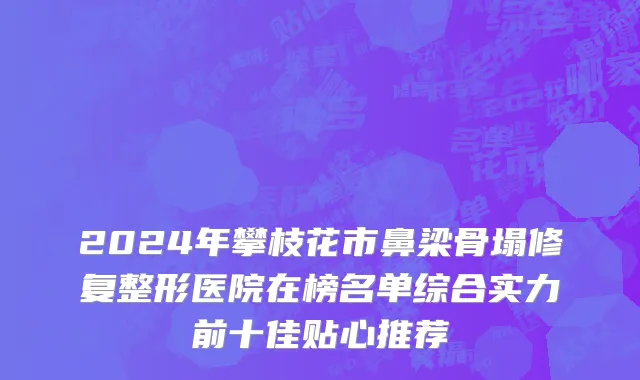 2024年攀枝花市鼻梁骨塌修复整形医院在榜名单综合实力前十佳贴心推荐