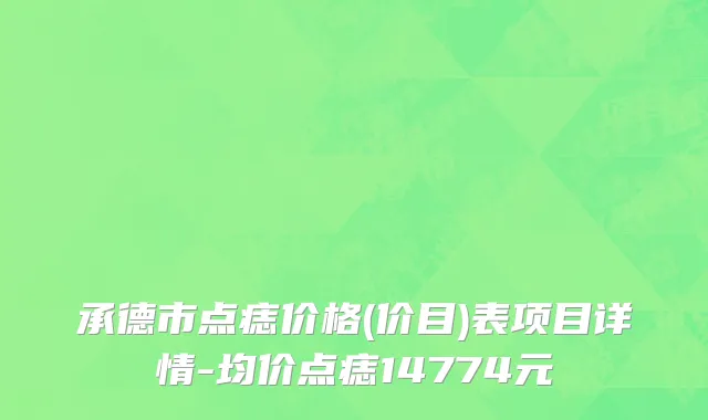 承德市点痣价格(价目)表项目详情-均价点痣14774元