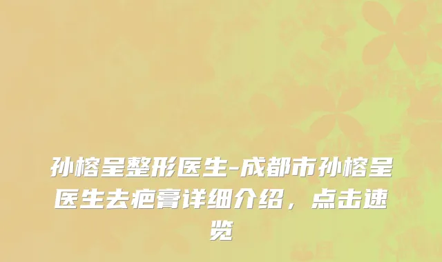 孙榕呈整形医生-成都市孙榕呈医生去疤膏详细介绍，点击速览