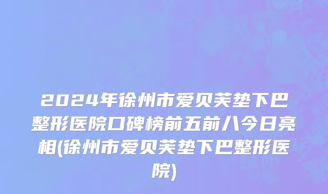 2024年徐州市爱贝芙垫下巴整形医院口碑榜前五前八今日亮相(徐州市爱贝芙垫下巴整形医院)