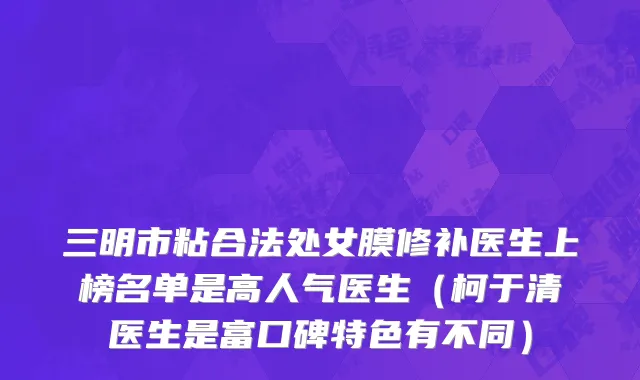 三明市粘合法处女膜修补医生上榜名单是高人气医生（柯于清医生是富口碑特色有不同）