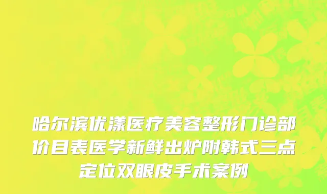 哈尔滨优漾医疗美容整形门诊部价目表医学新鲜出炉附韩式三点定位双眼皮手术案例