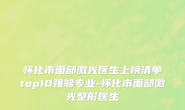 怀化市面部激光医生上榜清单top10强够专业-怀化市面部激光整形医生