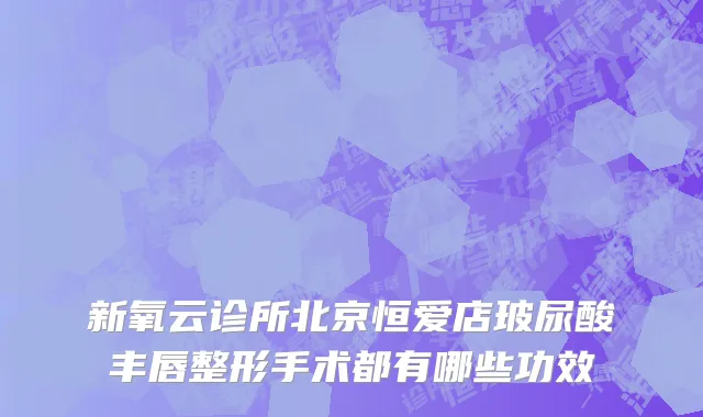 新氧云诊所北京恒爱店玻尿酸丰唇整形手术都有哪些功效