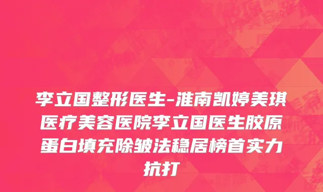 李立国整形医生-淮南凯婷美琪医疗美容医院李立国医生胶原蛋白填充除皱法稳居榜首实力抗打