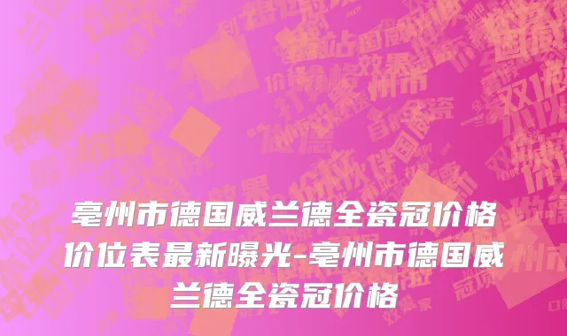 亳州市德国威兰德全瓷冠价格价位表最新曝光-亳州市德国威兰德全瓷冠价格