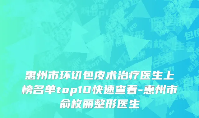 惠州市环切包皮术治疗医生上榜名单top10快速查看-惠州市俞枚丽整形医生
