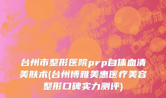台州市整形医院prp自体血清美肤术(台州博雅美惠医疗美容整形口碑实力测评)