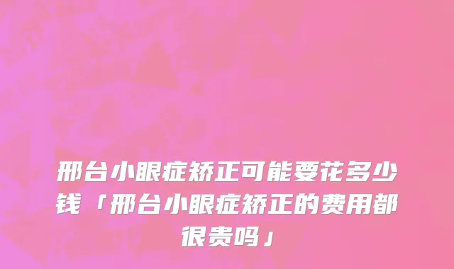 邢台小眼症矫正可能要花多少钱「邢台小眼症矫正的费用都很贵吗」
