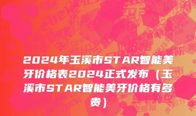 2024年玉溪市STAR智能美牙价格表2024正式发布（玉溪市STAR智能美牙价格有多贵）