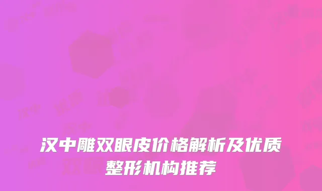 汉中雕双眼皮价格解析及优质整形机构推荐