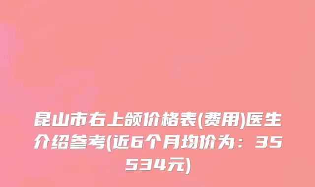 昆山市右上颌价格表(费用)医生介绍参考(近6个月均价为：35534元)