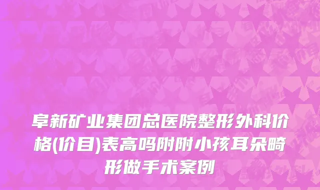 阜新矿业集团总医院整形外科价格(价目)表高吗附附小孩耳朵畸形做手术案例