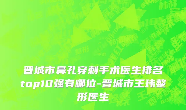 晋城市鼻孔穿刺手术医生排名top10强有哪位-晋城市王玮整形医生