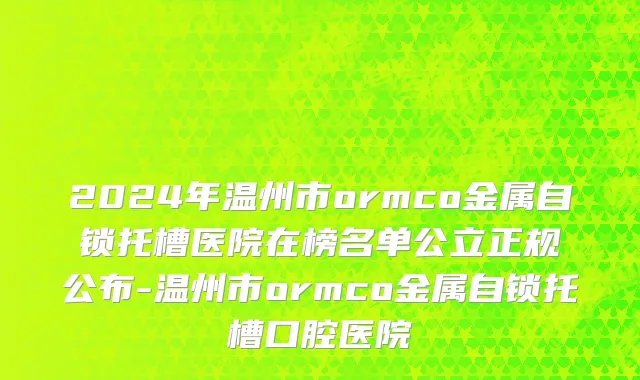 2024年温州市ormco金属自锁托槽医院在榜名单公立正规公布-温州市ormco金属自锁托槽口腔医院