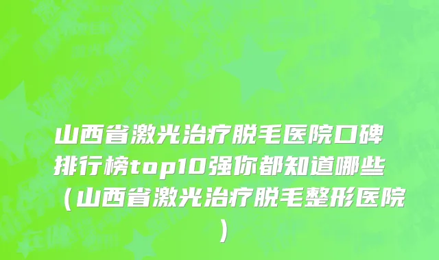 山西省激光治疗脱毛医院口碑排行榜top10强你都知道哪些（山西省激光治疗脱毛整形医院）