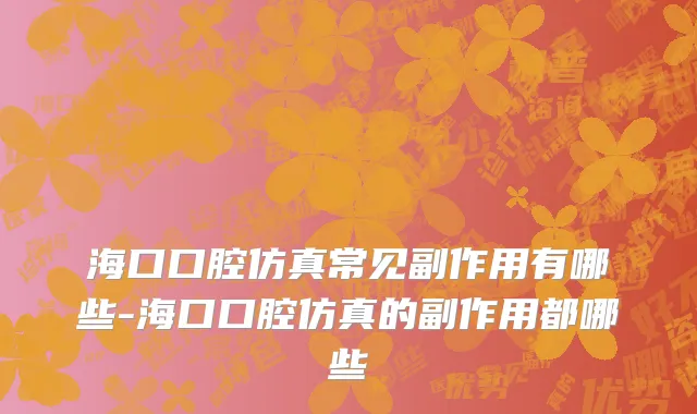海口口腔仿真常见副作用有哪些-海口口腔仿真的副作用都哪些