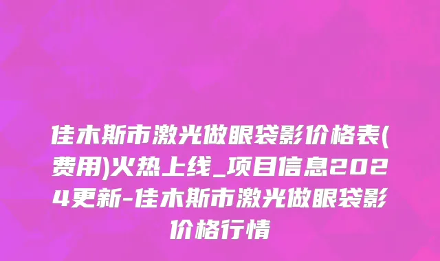 佳木斯市激光做眼袋影价格表(费用)火热上线_项目信息2024更新-佳木斯市激光做眼袋影价格行情