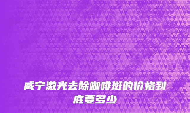 咸宁激光去除咖啡斑的价格到底要多少