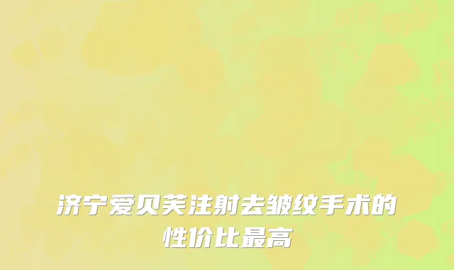 济宁爱贝芙注射去皱纹手术的性价比最高