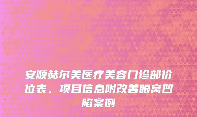 安顺赫尔美医疗美容门诊部价位表，项目信息附改善眼窝凹陷案例