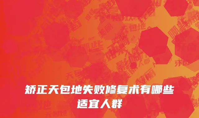 矫正天包地失败修复术有哪些适宜人群