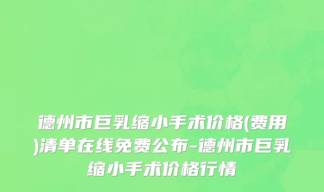 德州市巨乳缩小手术价格(费用)清单在线免费公布-德州市巨乳缩小手术价格行情