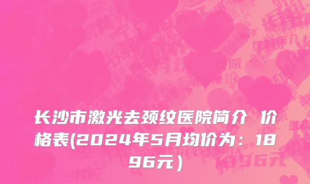 长沙市激光去颈纹医院简介 价格表(2024年5月均价为：1896元）