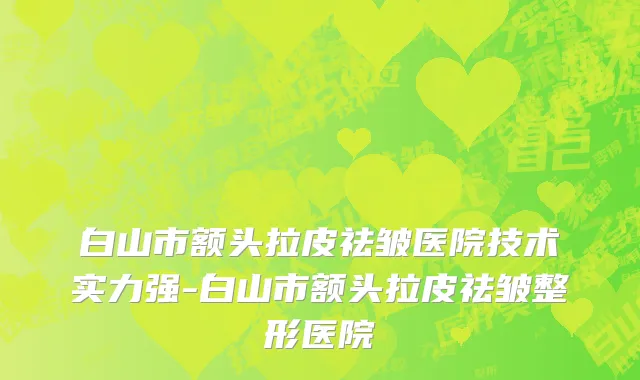 白山市额头拉皮祛皱医院技术实力强-白山市额头拉皮祛皱整形医院