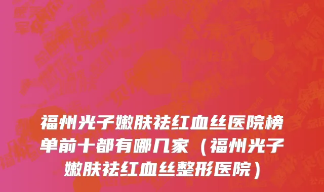 福州光子嫩肤祛红血丝医院榜单前十都有哪几家(福州光子嫩肤祛红血丝整形医院)