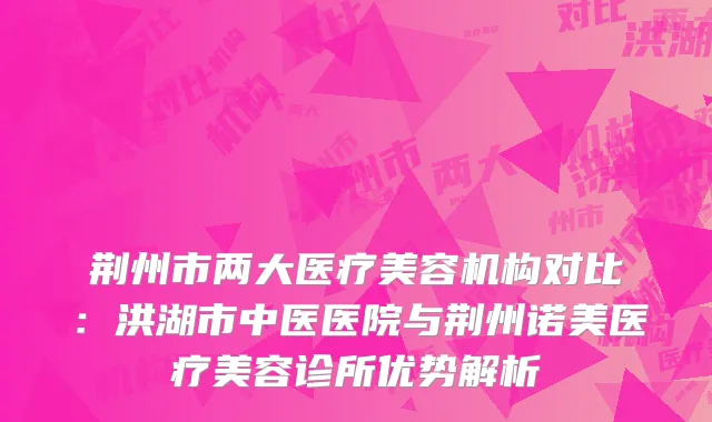 荆州市两大医疗美容机构对比：洪湖市中医医院与荆州诺美医疗美容诊所优势解析