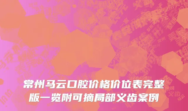 常州马云口腔价格价位表完整版一览附可摘局部义齿案例