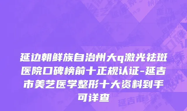 延边朝鲜族自治州大q激光祛斑医院口碑榜前十正规认证-延吉市美艺医学整形十大资料到手可详查