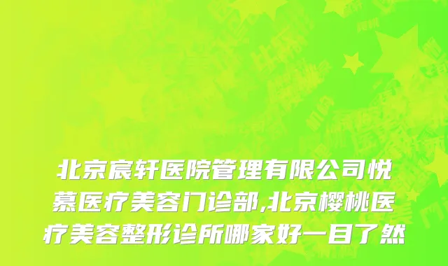 北京宸轩医院管理有限公司悦慕医疗美容门诊部,北京樱桃医疗美容整形诊所哪家好一目了然
