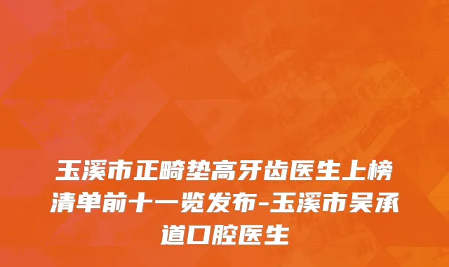 玉溪市正畸垫高牙齿医生上榜清单前十一览发布-玉溪市吴承道口腔医生