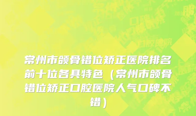 常州市颌骨错位矫正医院排名前十位各具特色（常州市颌骨错位矫正口腔医院人气口碑不错）