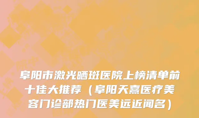 阜阳市激光晒斑医院上榜清单前十佳大推荐（阜阳天熹医疗美容门诊部热门医美远近闻名）